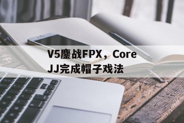 包含V5鏖战FPX，CoreJJ完成帽子戏法的词条